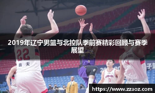 2019年辽宁男篮与北控队季前赛精彩回顾与赛季展望
