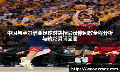 中国与塞尔维亚足球对决精彩录像回放全程分析与精彩瞬间回顾