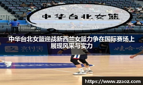 中华台北女篮迎战新西兰女篮力争在国际赛场上展现风采与实力