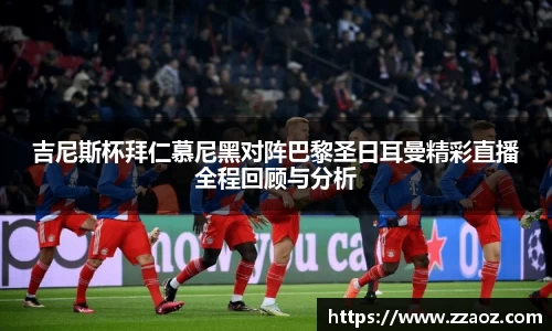 吉尼斯杯拜仁慕尼黑对阵巴黎圣日耳曼精彩直播全程回顾与分析