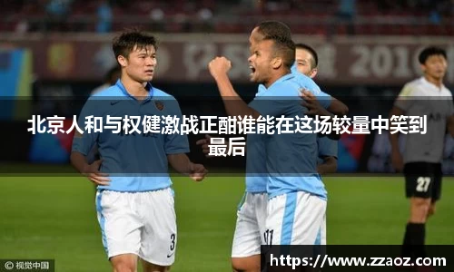 北京人和与权健激战正酣谁能在这场较量中笑到最后